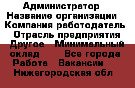 Администратор › Название организации ­ Компания-работодатель › Отрасль предприятия ­ Другое › Минимальный оклад ­ 1 - Все города Работа » Вакансии   . Нижегородская обл.